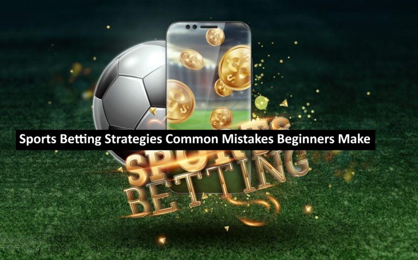 Sports Betting Strategies Common Mistakes Beginners Make